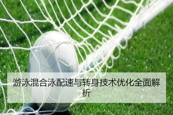 游泳混合泳配速与转身技术优化全面解析